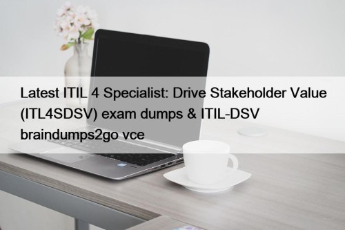 Latest ITIL 4 Specialist: Drive Stakeholder Value (ITL4SDSV) exam dumps & ITIL-DSV braindumps2go vce