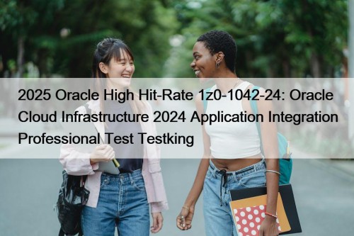 2025 Oracle High Hit-Rate 1z0-1042-24: Oracle Cloud Infrastructure 2024 Application Integration Professional Test Testking