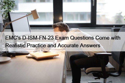 EMC's D-ISM-FN-23 Exam Questions Come with Realistic Practice and Accurate Answers