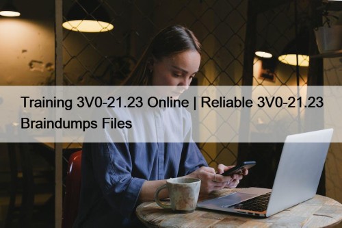 Training 3V0-21.23 Online | Reliable 3V0-21.23 Braindumps Files