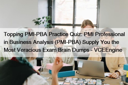 Topping PMI-PBA Practice Quiz: PMI Professional in Business Analysis (PMI-PBA) Supply You the Most Veracious Exam Brain Dumps - VCEEngine