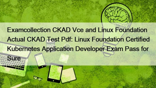 Examcollection CKAD Vce and Linux Foundation Actual CKAD Test Pdf: Linux Foundation Certified Kubernetes Application Developer Exam Pass for Sure