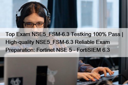 Top Exam NSE5_FSM-6.3 Testking 100% Pass | High-quality NSE5_FSM-6.3 Reliable Exam Preparation: Fortinet NSE 5 - FortiSIEM 6.3