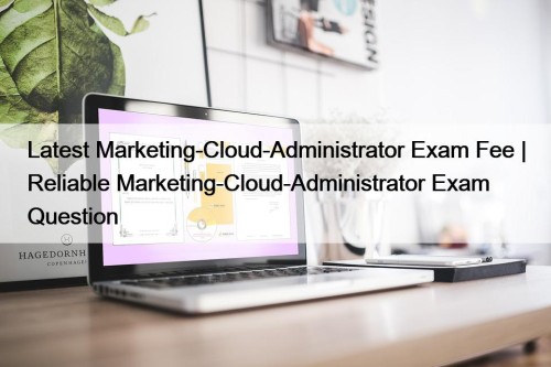 Latest Marketing-Cloud-Administrator Exam Fee | Reliable Marketing-Cloud-Administrator Exam Question