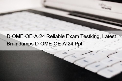 D-OME-OE-A-24 Reliable Exam Testking, Latest Braindumps D-OME-OE-A-24 Ppt