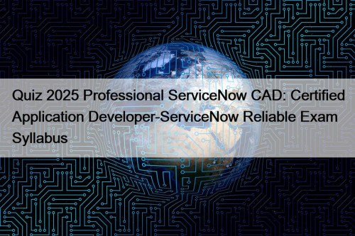 Quiz 2025 Professional ServiceNow CAD: Certified Application Developer-ServiceNow Reliable Exam Syllabus