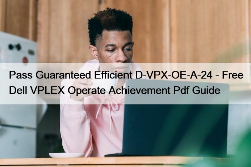 Pass Guaranteed Efficient D-VPX-OE-A-24 - Free Dell VPLEX Operate Achievement Pdf Guide