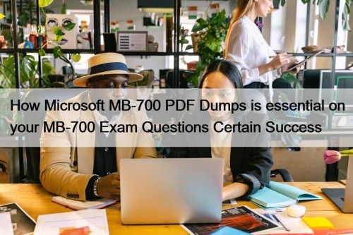 How Microsoft MB-700 PDF Dumps is essential on your MB-700 Exam Questions Certain Success