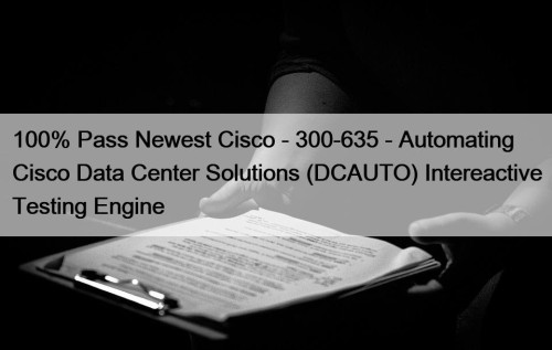 100% Pass Newest Cisco - 300-635 - Automating Cisco Data Center Solutions (DCAUTO) Intereactive Testing Engine