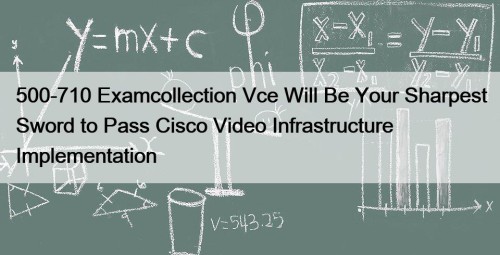 500-710 Examcollection Vce Will Be Your Sharpest Sword to Pass Cisco Video Infrastructure Implementation