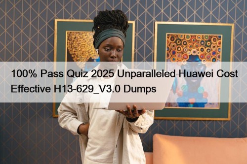 100% Pass Quiz 2025 Unparalleled Huawei Cost Effective H13-629_V3.0 Dumps