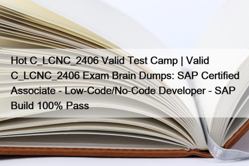 Hot C_LCNC_2406 Valid Test Camp | Valid C_LCNC_2406 Exam Brain Dumps: SAP Certified Associate - Low-Code/No-Code Developer - SAP Build 100% Pass