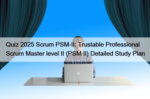 Quiz 2025 Scrum PSM-II: Trustable Professional Scrum Master level II (PSM II) Detailed Study Plan